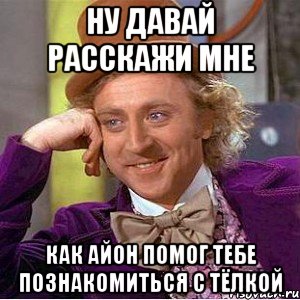 ну давай расскажи мне как айон помог тебе познакомиться с тёлкой, Мем Ну давай расскажи (Вилли Вонка)