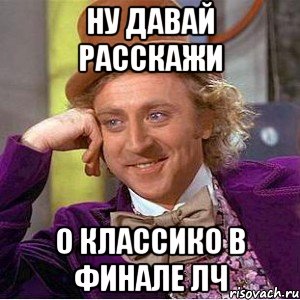 ну давай расскажи о классико в финале лч, Мем Ну давай расскажи (Вилли Вонка)