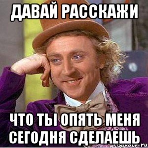 давай расскажи что ты опять меня сегодня сделаешь, Мем Ну давай расскажи (Вилли Вонка)