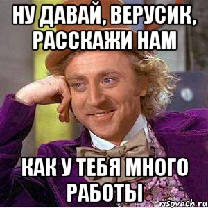 ну давай, верусик, расскажи нам как у тебя много работы, Мем Ну давай расскажи (Вилли Вонка)