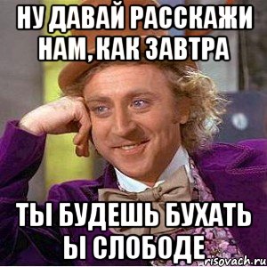 ну давай расскажи нам, как завтра ты будешь бухать ы слободе, Мем Ну давай расскажи (Вилли Вонка)