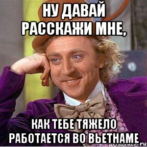 ну давай расскажи мне, как тебе тяжело работается во вьетнаме, Мем Ну давай расскажи (Вилли Вонка)