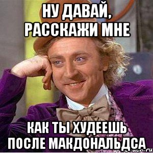 ну давай, расскажи мне как ты худеешь после макдональдса, Мем Ну давай расскажи (Вилли Вонка)