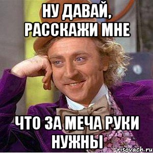 ну давай, расскажи мне что за меча руки нужны, Мем Ну давай расскажи (Вилли Вонка)