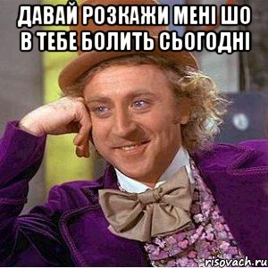 давай розкажи мені шо в тебе болить сьогодні , Мем Ну давай расскажи (Вилли Вонка)