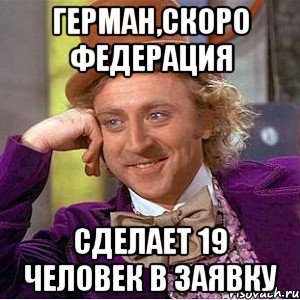 герман,скоро федерация сделает 19 человек в заявку, Мем Ну давай расскажи (Вилли Вонка)