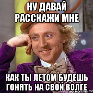 ну давай расскажи мне как ты летом будешь гонять на свой волге, Мем Ну давай расскажи (Вилли Вонка)