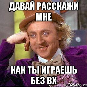 давай расскажи мне как ты играешь без вх, Мем Ну давай расскажи (Вилли Вонка)