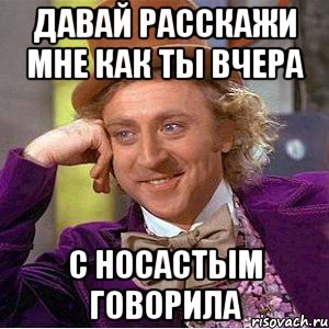 давай расскажи мне как ты вчера с носастым говорила, Мем Ну давай расскажи (Вилли Вонка)