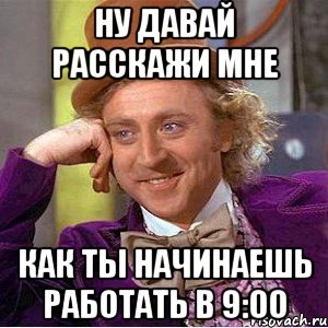 ну давай расскажи мне как ты начинаешь работать в 9:00, Мем Ну давай расскажи (Вилли Вонка)