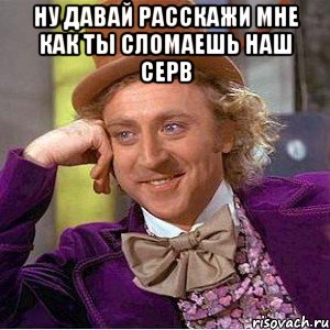 ну давай расскажи мне как ты сломаешь наш серв , Мем Ну давай расскажи (Вилли Вонка)