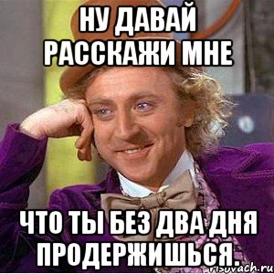 ну давай расскажи мне что ты без два дня продержишься., Мем Ну давай расскажи (Вилли Вонка)