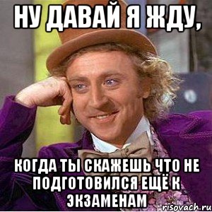 ну давай я жду, когда ты скажешь что не подготовился ещё к экзаменам, Мем Ну давай расскажи (Вилли Вонка)