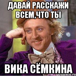 давай расскажи всем,что ты вика сёмкина, Мем Ну давай расскажи (Вилли Вонка)