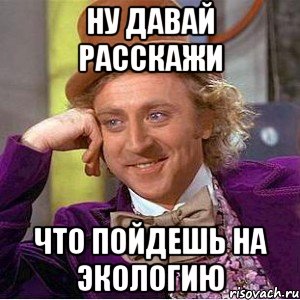 ну давай расскажи что пойдешь на экологию, Мем Ну давай расскажи (Вилли Вонка)