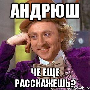 андрюш че еще расскажешь?, Мем Ну давай расскажи (Вилли Вонка)