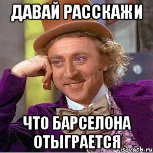 давай расскажи что барселона отыграется, Мем Ну давай расскажи (Вилли Вонка)