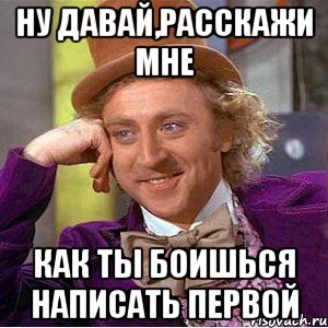 ну давай,расскажи мне как ты боишься написать первой, Мем Ну давай расскажи (Вилли Вонка)