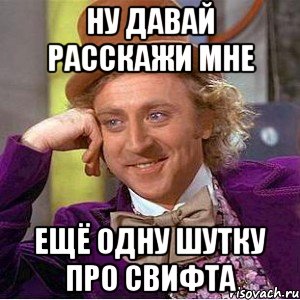 ну давай расскажи мне ещё одну шутку про свифта, Мем Ну давай расскажи (Вилли Вонка)