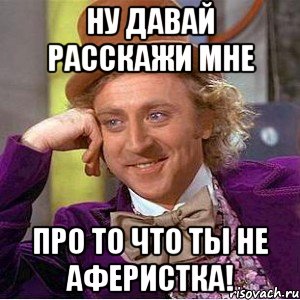 ну давай расскажи мне про то что ты не аферистка!, Мем Ну давай расскажи (Вилли Вонка)