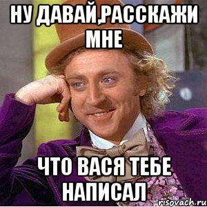 ну давай,расскажи мне что вася тебе написал, Мем Ну давай расскажи (Вилли Вонка)