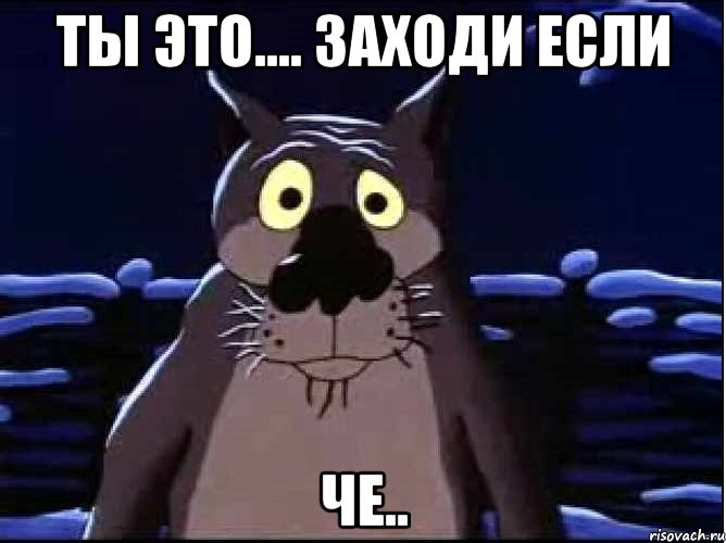 ты это.... заходи если че..