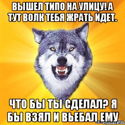 вышел типо на улицу! а тут волк тебя жрать идет. что бы ты сделал? я бы взял и вьебал ему