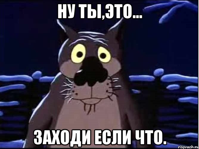 ну ты,это... заходи если что.