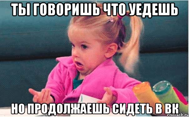 ты говоришь что уедешь но продолжаешь сидеть в вк, Мем  Ты говоришь (девочка возмущается)