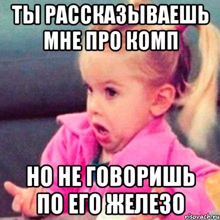 ты рассказываешь мне про комп но не говоришь по его железо, Мем  Ты говоришь (девочка возмущается)