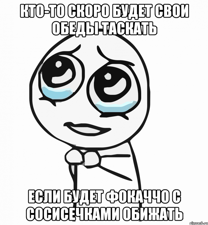 кто-то скоро будет свои обеды таскать если будет фокаччо с сосисечками обижать, Мем  ну пожалуйста (please)