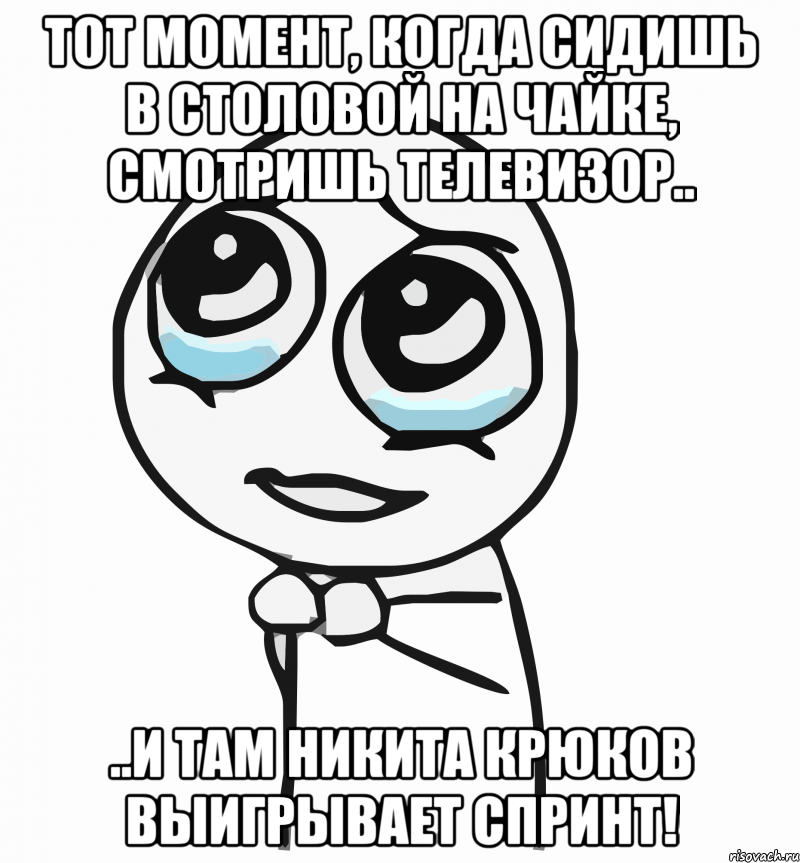 тот момент, когда сидишь в столовой на чайке, смотришь телевизор.. ..и там никита крюков выигрывает спринт!, Мем  ну пожалуйста (please)