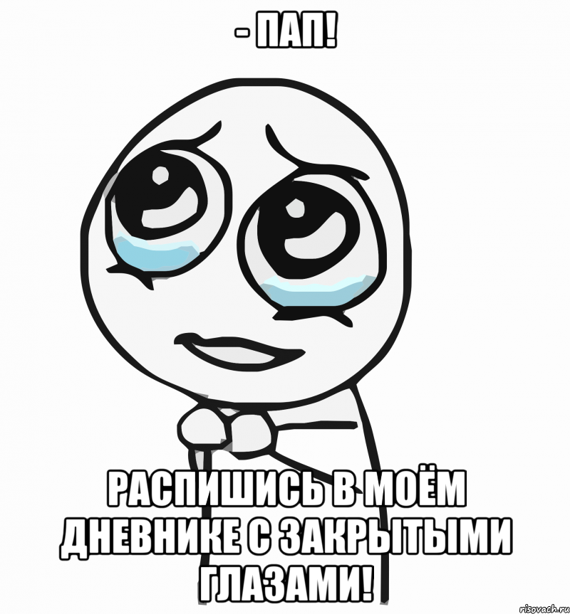 - пап! распишись в моём дневнике с закрытыми глазами!, Мем  ну пожалуйста (please)