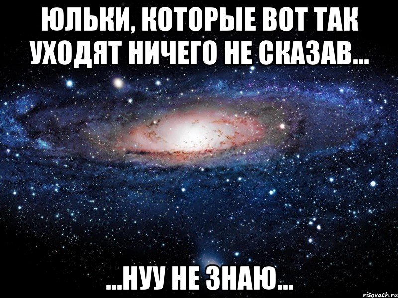 юльки, которые вот так уходят ничего не сказав... ...нуу не знаю..., Мем Вселенная