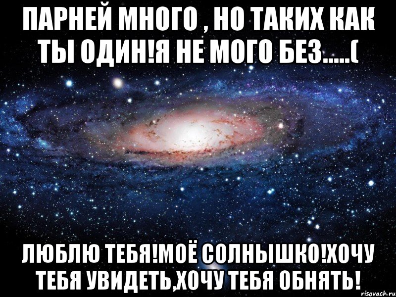 парней много , но таких как ты один!я не мого без.....( люблю тебя!моё солнышко!хочу тебя увидеть,хочу тебя обнять!, Мем Вселенная