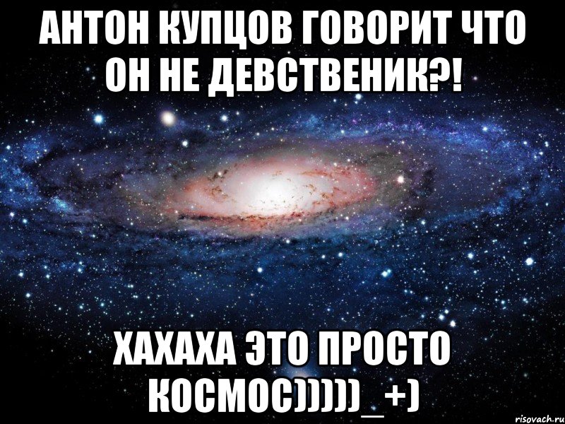 антон купцов говорит что он не девственик?! хахаха это просто космос)))))_+), Мем Вселенная