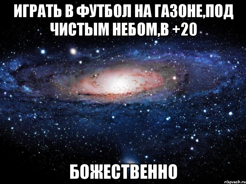 играть в футбол на газоне,под чистым небом,в +20 божественно, Мем Вселенная