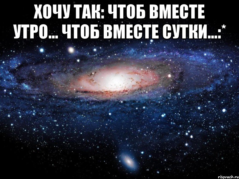 хочу так: чтоб вместе утро... чтоб вместе сутки...:* , Мем Вселенная