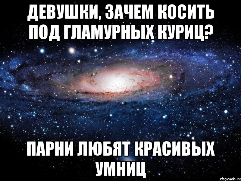 девушки, зачем косить под гламурных куриц? парни любят красивых умниц, Мем Вселенная