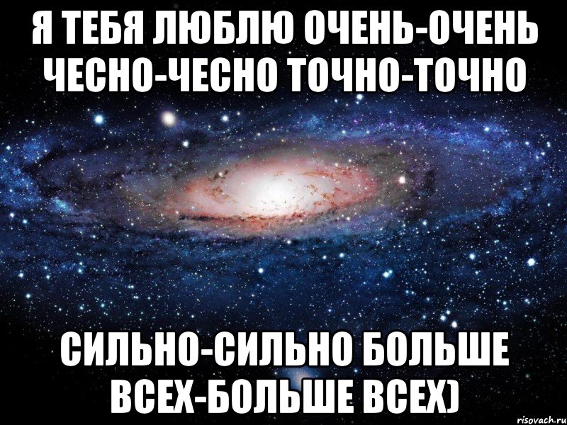 я тебя люблю очень-очень чесно-чесно точно-точно сильно-сильно больше всех-больше всех)