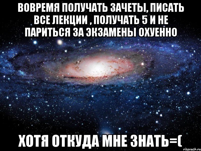 вовремя получать зачеты, писать все лекции , получать 5 и не париться за экзамены охуенно хотя откуда мне знать=(, Мем Вселенная