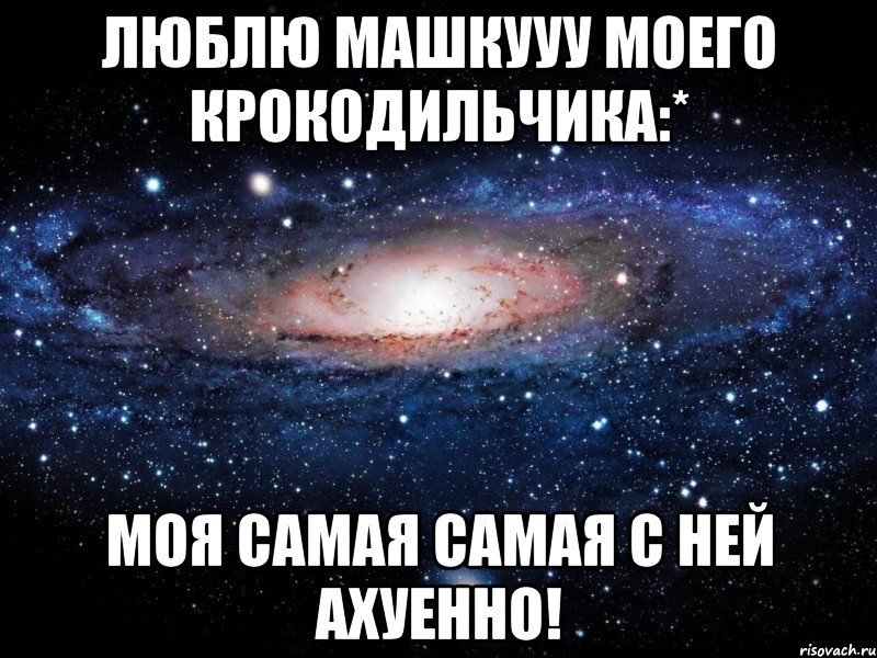 люблю машкууу моего крокодильчика:* моя самая самая с ней ахуенно!, Мем Вселенная