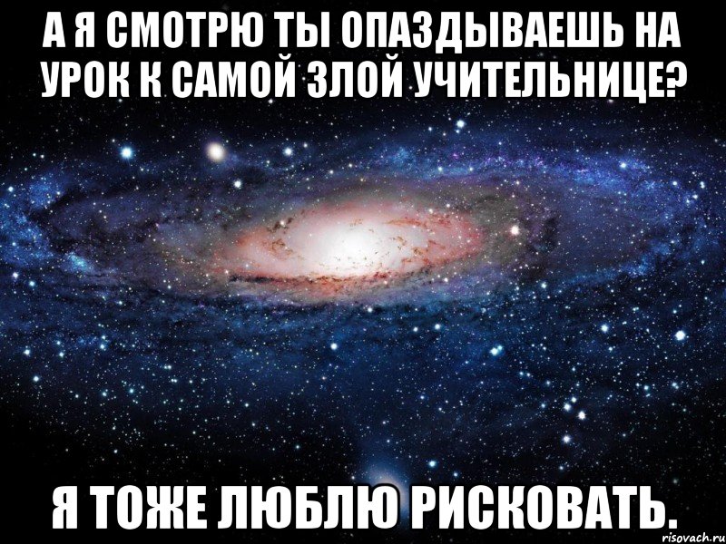 а я смотрю ты опаздываешь на урок к самой злой учительнице? я тоже люблю рисковать., Мем Вселенная