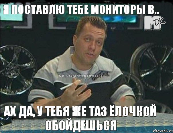 я поставлю тебе мониторы в.. ах да, у тебя же таз Ёлочкой обойдешься, Мем Монитор (тачка на прокачку)