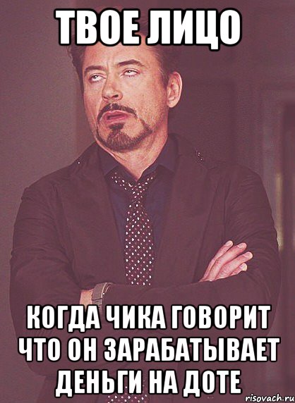 твое лицо когда чика говорит что он зарабатывает деньги на доте, Мем твое выражение лица