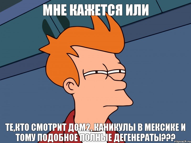 мне кажется или те,кто смотрит дом2, каникулы в мексике и тому подобное полные дегенераты???, Мем  Фрай (мне кажется или)