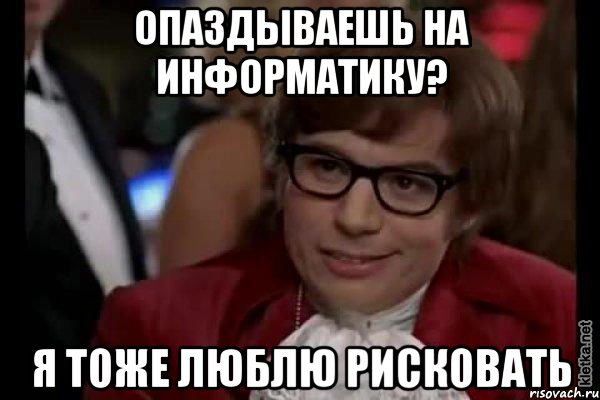 опаздываешь на информатику? я тоже люблю рисковать, Мем Остин Пауэрс (я тоже люблю рисковать)