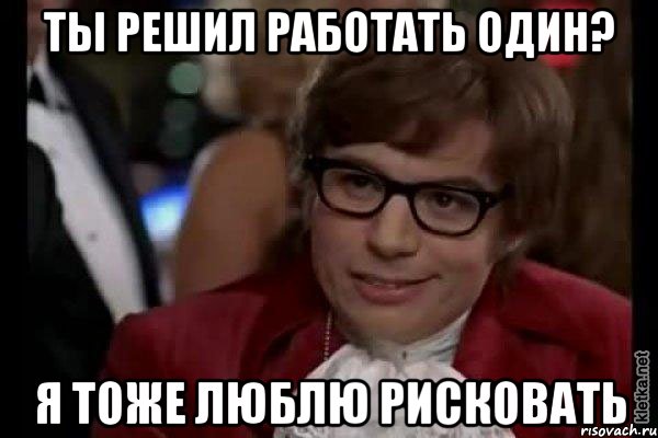 ты решил работать один? я тоже люблю рисковать, Мем Остин Пауэрс (я тоже люблю рисковать)