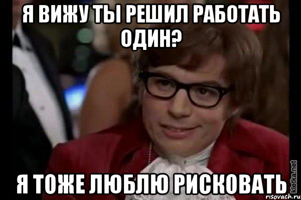 я вижу ты решил работать один? я тоже люблю рисковать, Мем Остин Пауэрс (я тоже люблю рисковать)