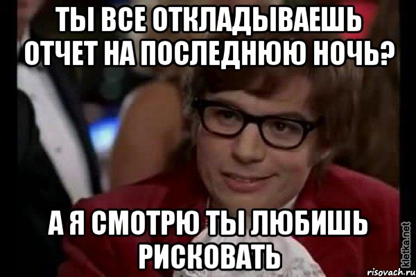 ты все откладываешь отчет на последнюю ночь? а я смотрю ты любишь рисковать, Мем Остин Пауэрс (я тоже люблю рисковать)